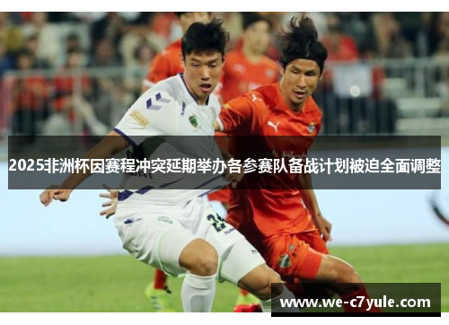 2025非洲杯因赛程冲突延期举办各参赛队备战计划被迫全面调整