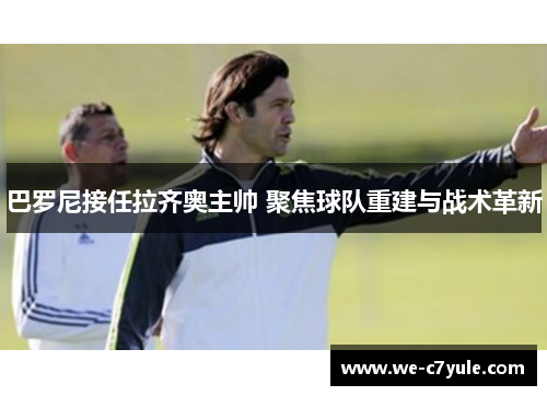 巴罗尼接任拉齐奥主帅 聚焦球队重建与战术革新