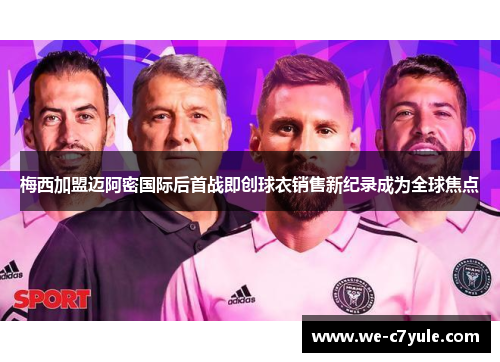 梅西加盟迈阿密国际后首战即创球衣销售新纪录成为全球焦点