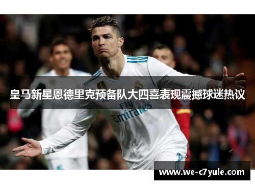 皇马新星恩德里克预备队大四喜表现震撼球迷热议