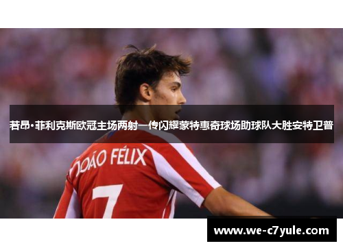 若昂·菲利克斯欧冠主场两射一传闪耀蒙特惠奇球场助球队大胜安特卫普