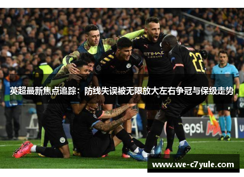 英超最新焦点追踪：防线失误被无限放大左右争冠与保级走势