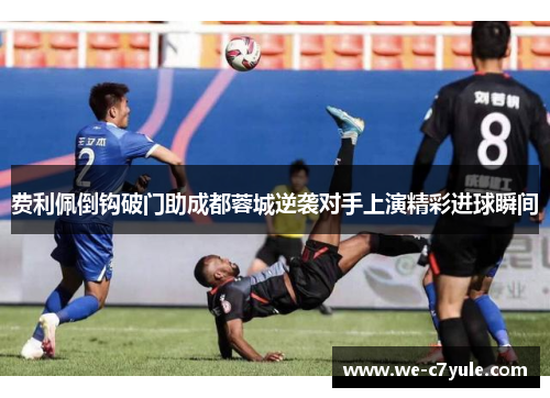 费利佩倒钩破门助成都蓉城逆袭对手上演精彩进球瞬间