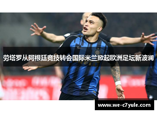 劳塔罗从阿根廷竞技转会国际米兰掀起欧洲足坛新波澜