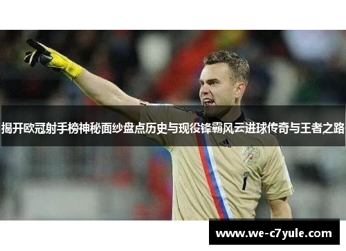 揭开欧冠射手榜神秘面纱盘点历史与现役锋霸风云进球传奇与王者之路