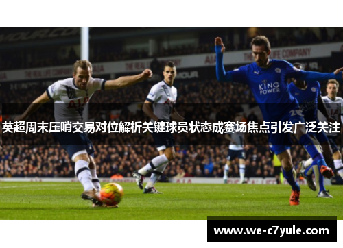 英超周末压哨交易对位解析关键球员状态成赛场焦点引发广泛关注