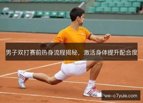 男子双打赛前热身流程揭秘，激活身体提升配合度